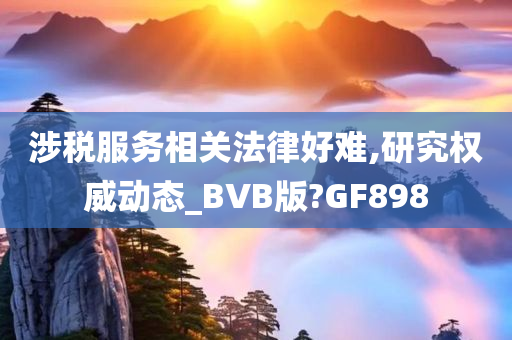 涉税服务相关法律好难,研究权威动态_BVB版?GF898