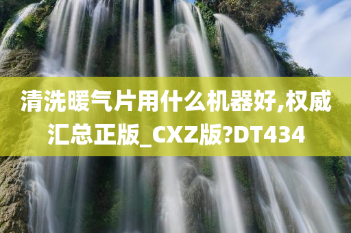 清洗暖气片用什么机器好,权威汇总正版_CXZ版?DT434