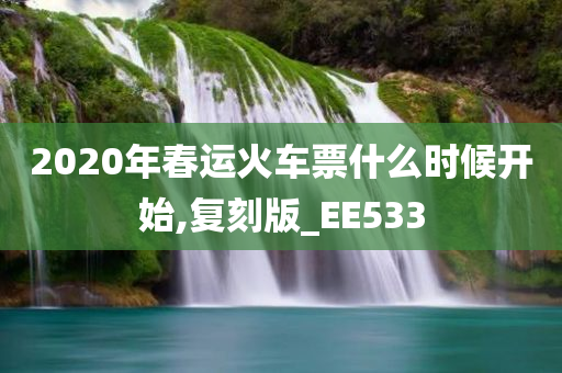 2020年春运火车票什么时候开始,复刻版_EE533