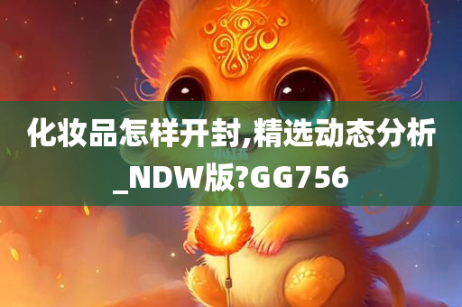 化妆品怎样开封,精选动态分析_NDW版?GG756