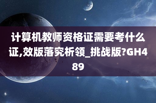 计算机教师资格证需要考什么证,效版落究析领_挑战版?GH489