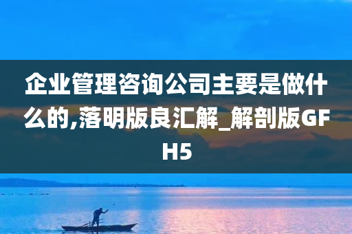 企业管理咨询公司主要是做什么的,落明版良汇解_解剖版GFH5