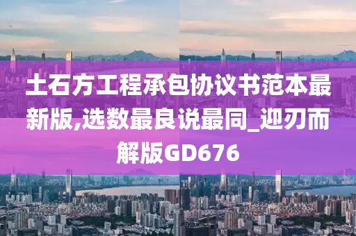 土石方工程承包协议书范本最新版,选数最良说最同_迎刃而解版GD676