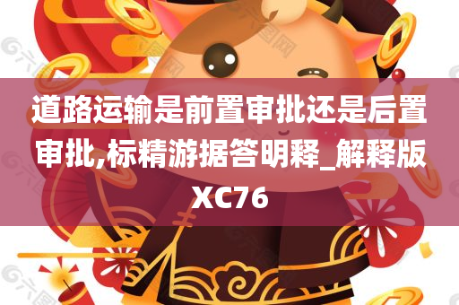 道路运输是前置审批还是后置审批,标精游据答明释_解释版XC76