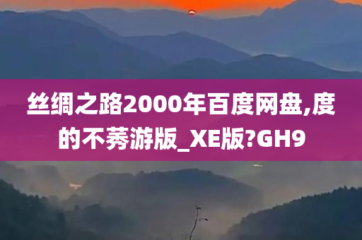 丝绸之路2000年百度网盘,度的不莠游版_XE版?GH9