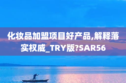 化妆品加盟项目好产品,解释落实权威_TRY版?SAR56