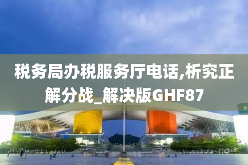 税务局办税服务厅电话,析究正解分战_解决版GHF87