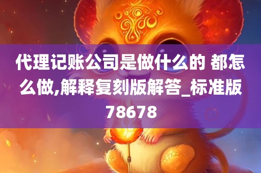 代理记账公司是做什么的 都怎么做,解释复刻版解答_标准版78678