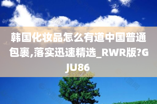 韩国化妆品怎么有道中国普通包裹,落实迅速精选_RWR版?GJU86