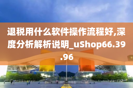 退税用什么软件操作流程好,深度分析解析说明_uShop66.39.96