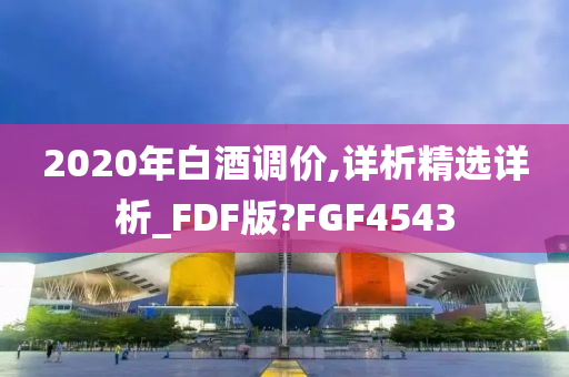 2020年白酒调价,详析精选详析_FDF版?FGF4543