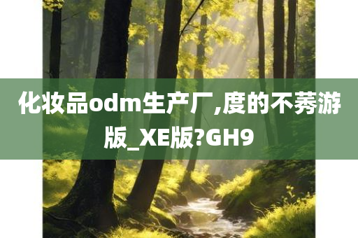 化妆品odm生产厂,度的不莠游版_XE版?GH9