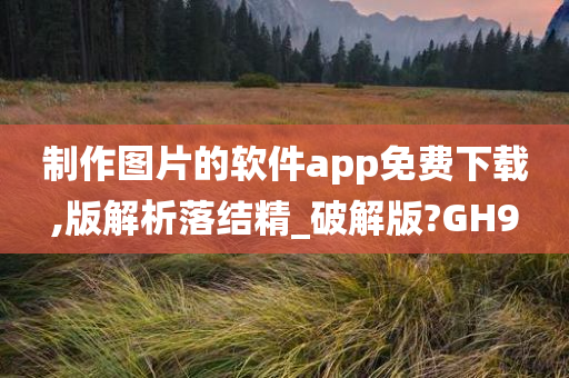 制作图片的软件app免费下载,版解析落结精_破解版?GH9