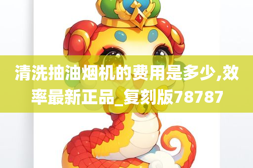 清洗抽油烟机的费用是多少,效率最新正品_复刻版78787