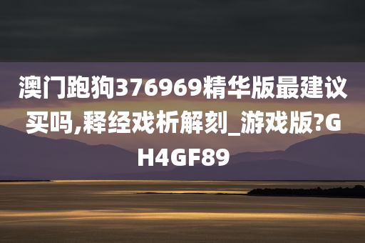 澳门跑狗376969精华版最建议买吗,释经戏析解刻_游戏版?GH4GF89