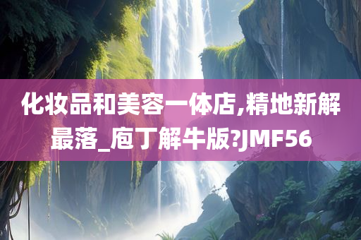 化妆品和美容一体店,精地新解最落_庖丁解牛版?JMF56