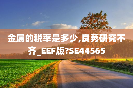 金属的税率是多少,良莠研究不齐_EEF版?SE44565