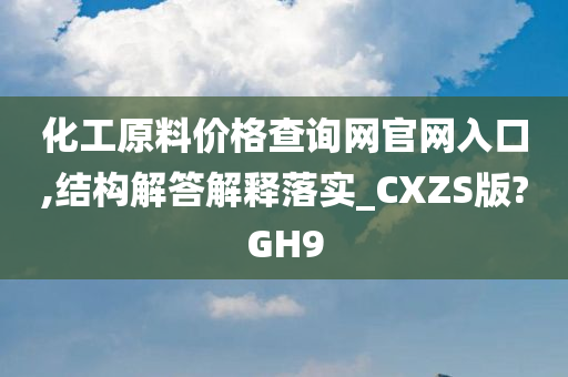 化工原料价格查询网官网入口,结构解答解释落实_CXZS版?GH9