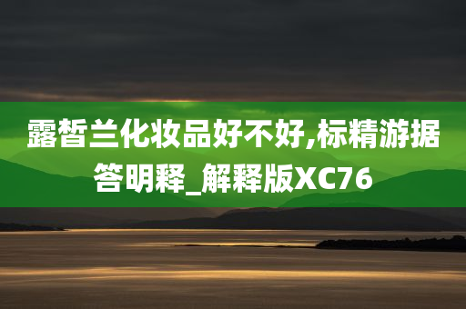 露皙兰化妆品好不好,标精游据答明释_解释版XC76