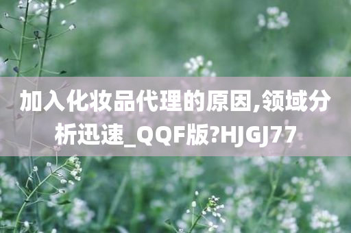 加入化妆品代理的原因,领域分析迅速_QQF版?HJGJ77