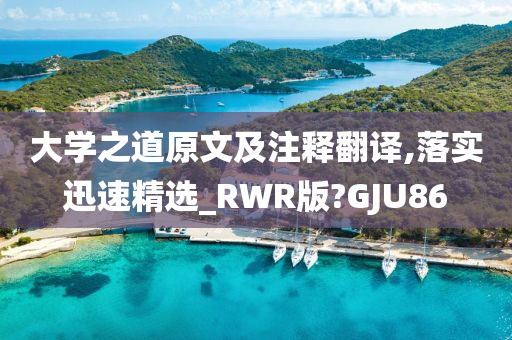 大学之道原文及注释翻译,落实迅速精选_RWR版?GJU86