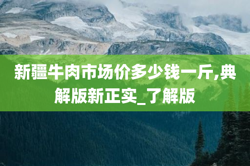 新疆牛肉市场价多少钱一斤,典解版新正实_了解版