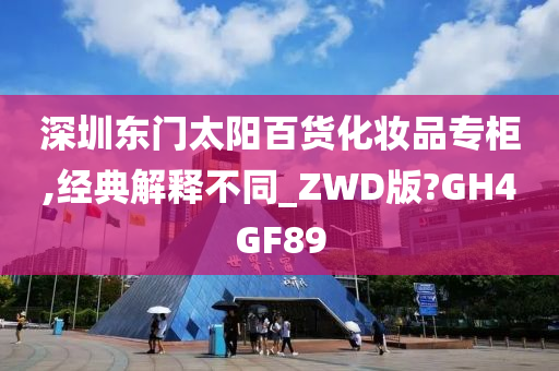 深圳东门太阳百货化妆品专柜,经典解释不同_ZWD版?GH4GF89