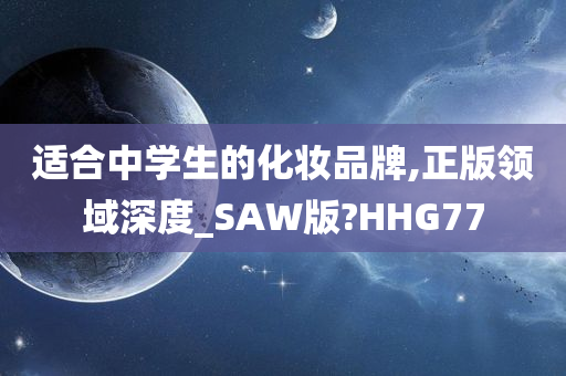 适合中学生的化妆品牌,正版领域深度_SAW版?HHG77