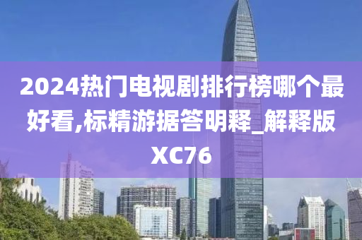 2024热门电视剧排行榜哪个最好看,标精游据答明释_解释版XC76