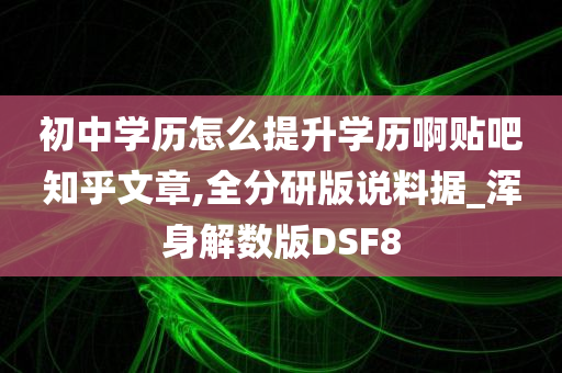 初中学历怎么提升学历啊贴吧知乎文章,全分研版说料据_浑身解数版DSF8