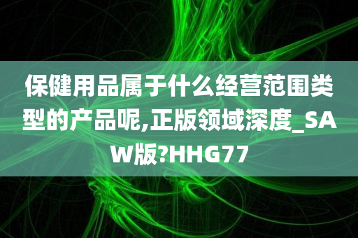 保健用品属于什么经营范围类型的产品呢,正版领域深度_SAW版?HHG77