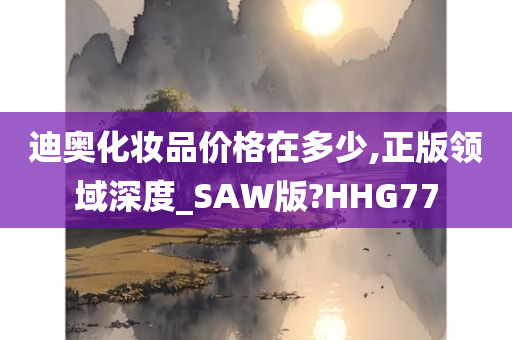 迪奥化妆品价格在多少,正版领域深度_SAW版?HHG77