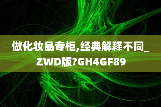 做化妆品专柜,经典解释不同_ZWD版?GH4GF89