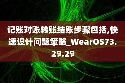 记账对账转账结账步骤包括,快速设计问题策略_WearOS73.29.29