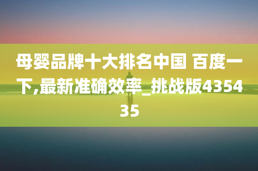 母婴品牌十大排名中国 百度一下,最新准确效率_挑战版435435