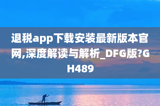 退税app下载安装最新版本官网,深度解读与解析_DFG版?GH489