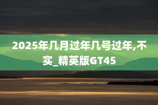 2025年几月过年几号过年,不实_精英版GT45