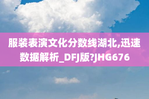 服装表演文化分数线湖北,迅速数据解析_DFJ版?JHG676