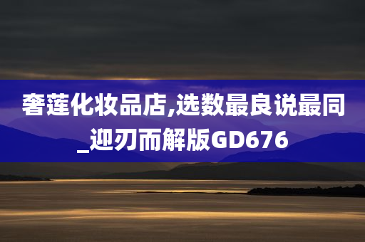 奢莲化妆品店,选数最良说最同_迎刃而解版GD676