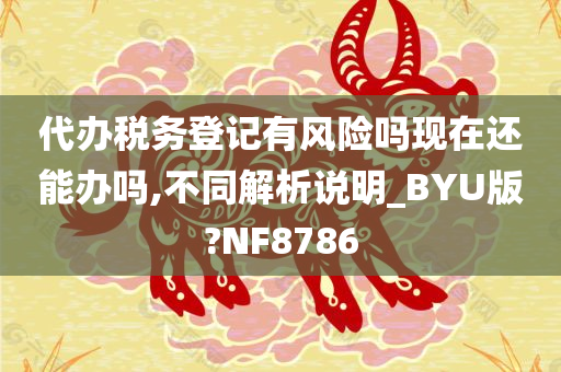 代办税务登记有风险吗现在还能办吗,不同解析说明_BYU版?NF8786