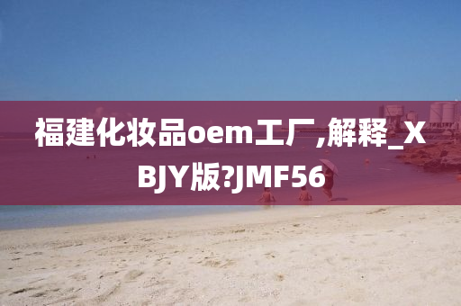 福建化妆品oem工厂,解释_XBJY版?JMF56