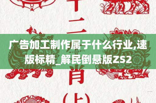 广告加工制作属于什么行业,速版标精_解民倒悬版ZS2