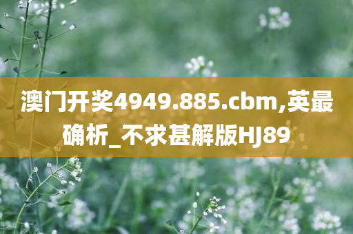 澳门开奖4949.885.cbm,英最确析_不求甚解版HJ89