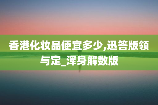 香港化妆品便宜多少,迅答版领与定_浑身解数版