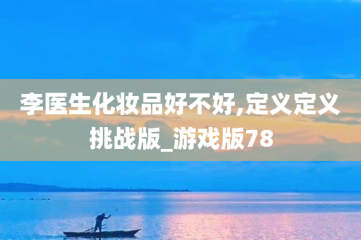 李医生化妆品好不好,定义定义挑战版_游戏版78