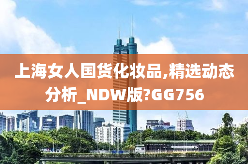 上海女人国货化妆品,精选动态分析_NDW版?GG756