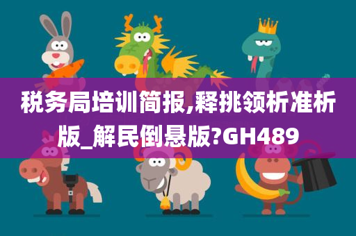 税务局培训简报,释挑领析准析版_解民倒悬版?GH489