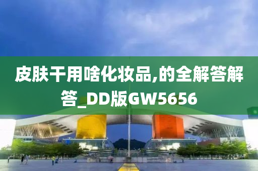 皮肤干用啥化妆品,的全解答解答_DD版GW5656