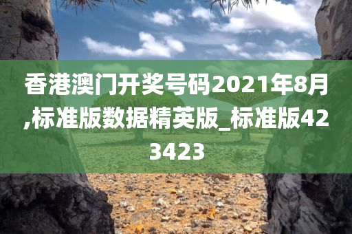 香港澳门开奖号码2021年8月,标准版数据精英版_标准版423423