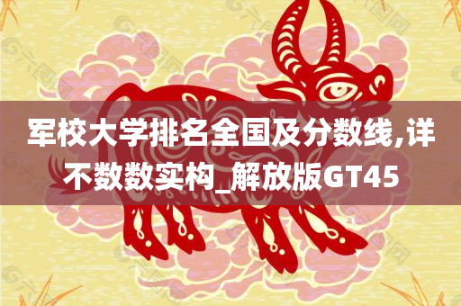 军校大学排名全国及分数线,详不数数实构_解放版GT45